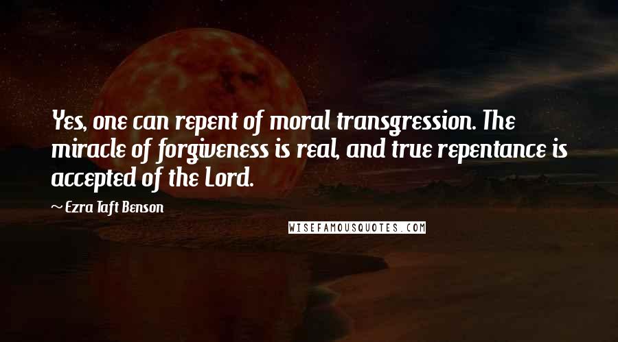 Ezra Taft Benson Quotes: Yes, one can repent of moral transgression. The miracle of forgiveness is real, and true repentance is accepted of the Lord.