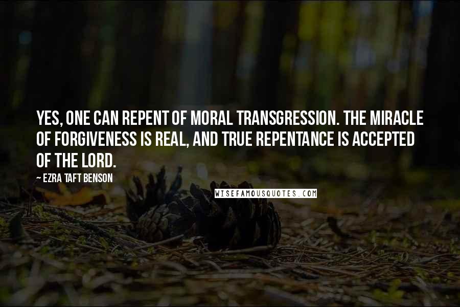 Ezra Taft Benson Quotes: Yes, one can repent of moral transgression. The miracle of forgiveness is real, and true repentance is accepted of the Lord.