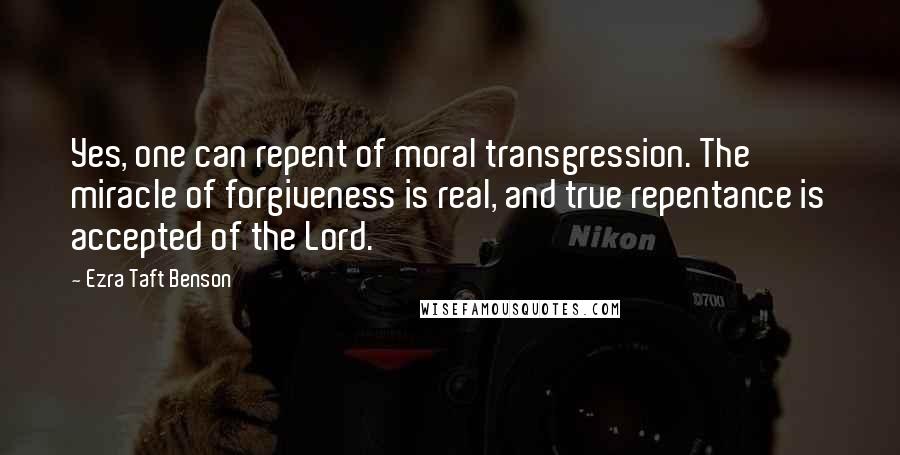 Ezra Taft Benson Quotes: Yes, one can repent of moral transgression. The miracle of forgiveness is real, and true repentance is accepted of the Lord.