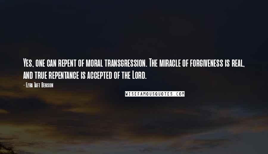 Ezra Taft Benson Quotes: Yes, one can repent of moral transgression. The miracle of forgiveness is real, and true repentance is accepted of the Lord.