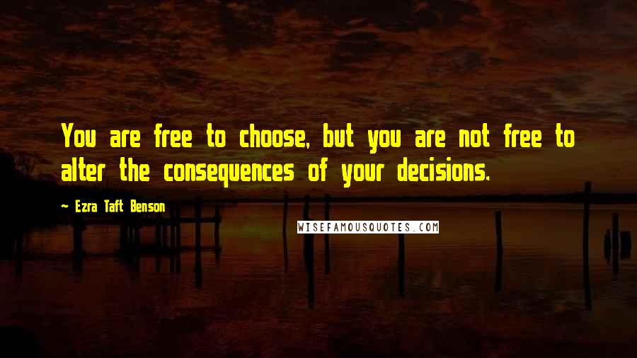 Ezra Taft Benson Quotes: You are free to choose, but you are not free to alter the consequences of your decisions.