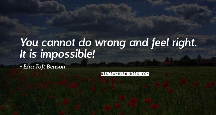 Ezra Taft Benson Quotes: You cannot do wrong and feel right. It is impossible!