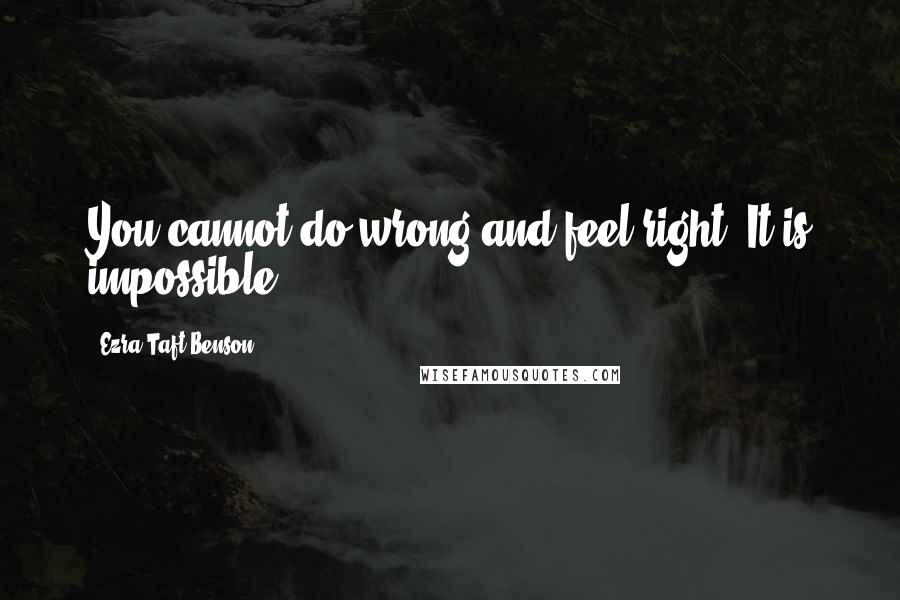 Ezra Taft Benson Quotes: You cannot do wrong and feel right. It is impossible!