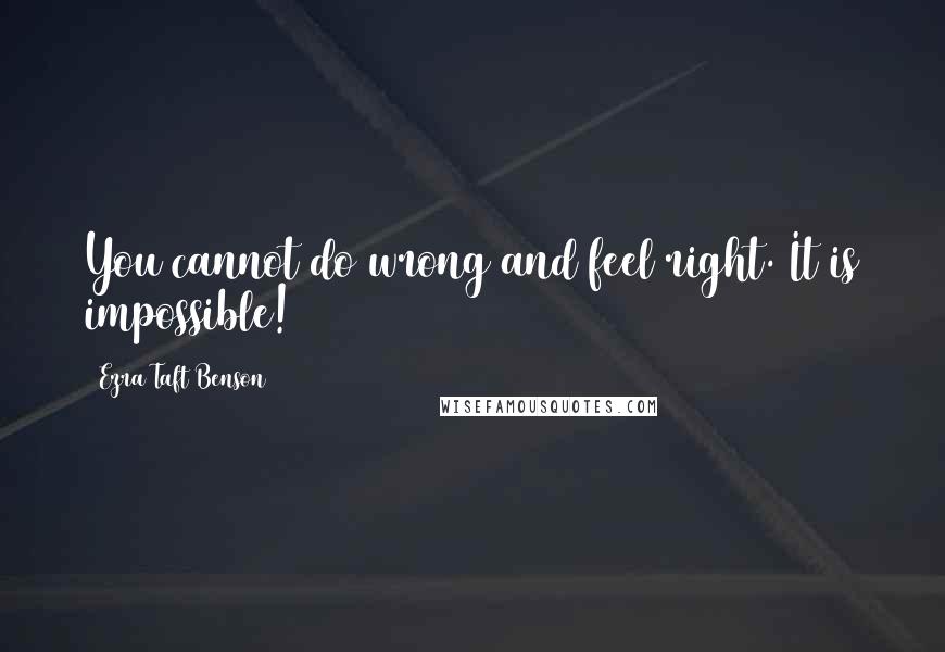 Ezra Taft Benson Quotes: You cannot do wrong and feel right. It is impossible!