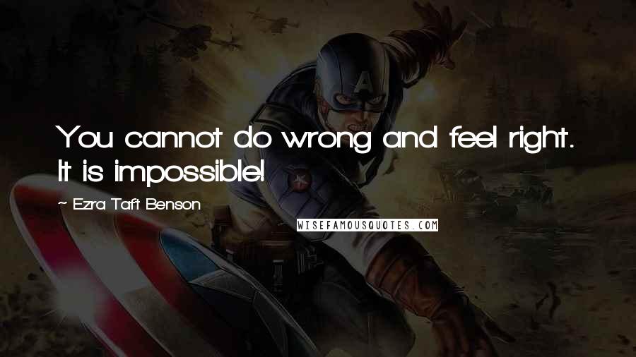 Ezra Taft Benson Quotes: You cannot do wrong and feel right. It is impossible!