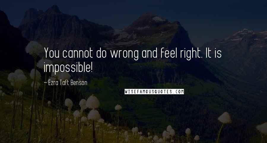 Ezra Taft Benson Quotes: You cannot do wrong and feel right. It is impossible!