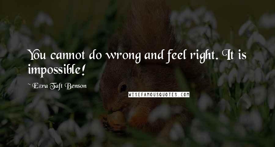 Ezra Taft Benson Quotes: You cannot do wrong and feel right. It is impossible!