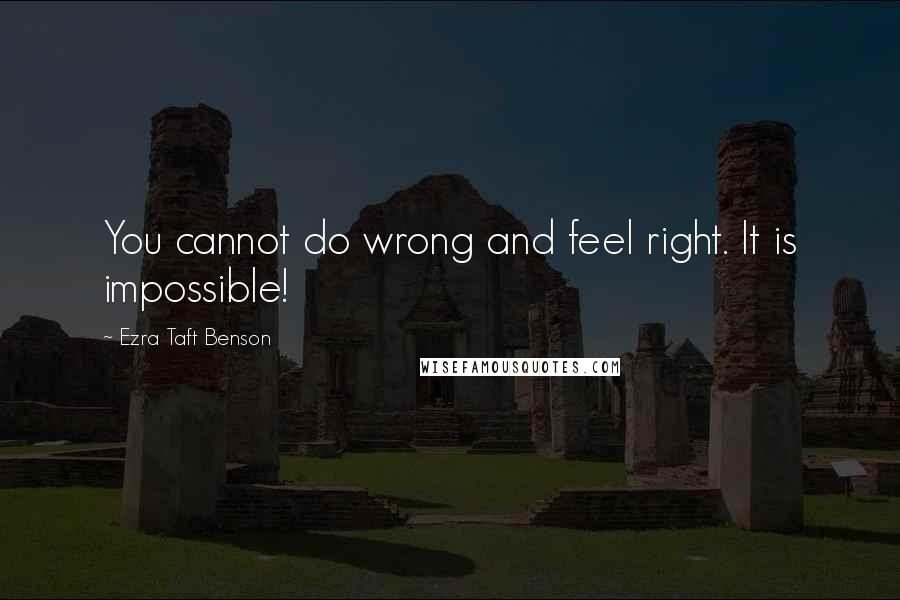 Ezra Taft Benson Quotes: You cannot do wrong and feel right. It is impossible!