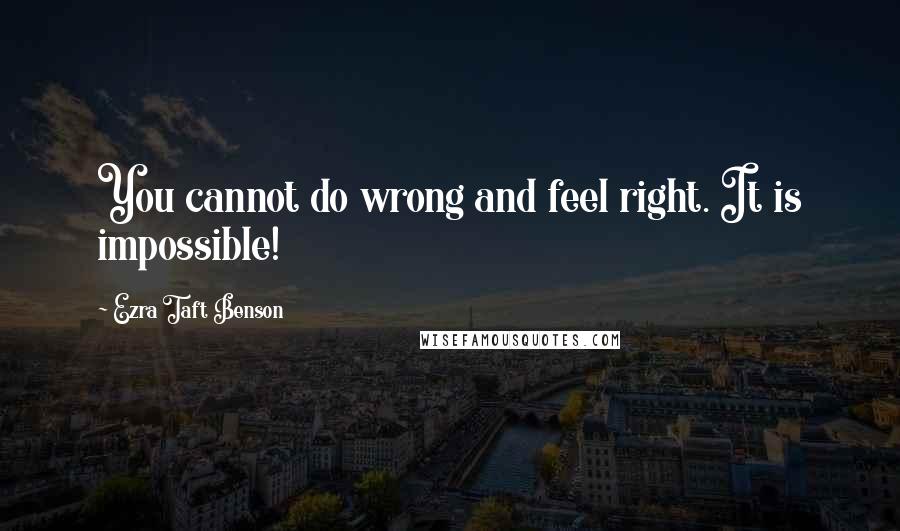 Ezra Taft Benson Quotes: You cannot do wrong and feel right. It is impossible!