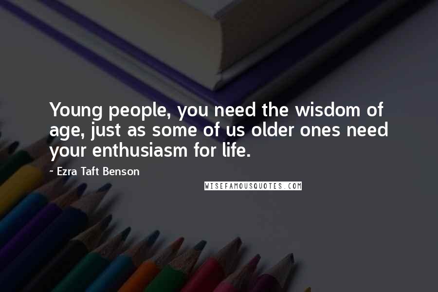 Ezra Taft Benson Quotes: Young people, you need the wisdom of age, just as some of us older ones need your enthusiasm for life.