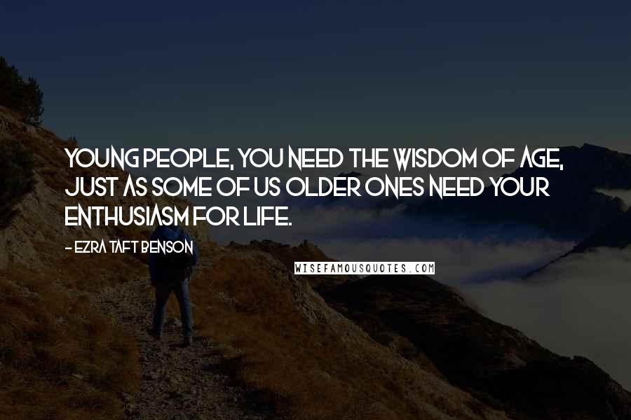 Ezra Taft Benson Quotes: Young people, you need the wisdom of age, just as some of us older ones need your enthusiasm for life.