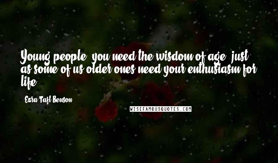 Ezra Taft Benson Quotes: Young people, you need the wisdom of age, just as some of us older ones need your enthusiasm for life.