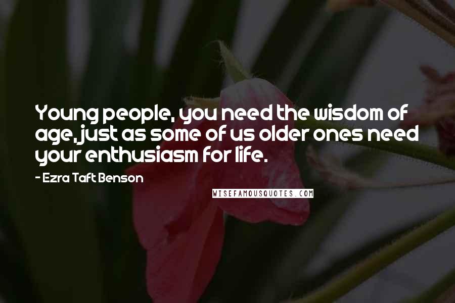 Ezra Taft Benson Quotes: Young people, you need the wisdom of age, just as some of us older ones need your enthusiasm for life.