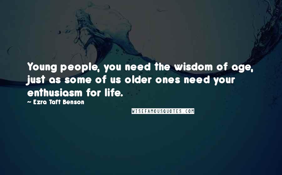 Ezra Taft Benson Quotes: Young people, you need the wisdom of age, just as some of us older ones need your enthusiasm for life.