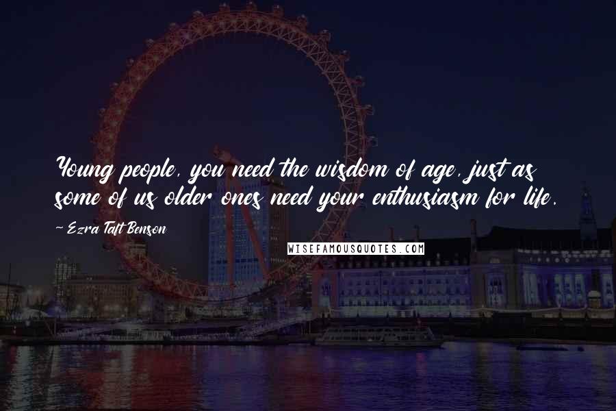 Ezra Taft Benson Quotes: Young people, you need the wisdom of age, just as some of us older ones need your enthusiasm for life.