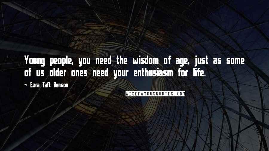 Ezra Taft Benson Quotes: Young people, you need the wisdom of age, just as some of us older ones need your enthusiasm for life.