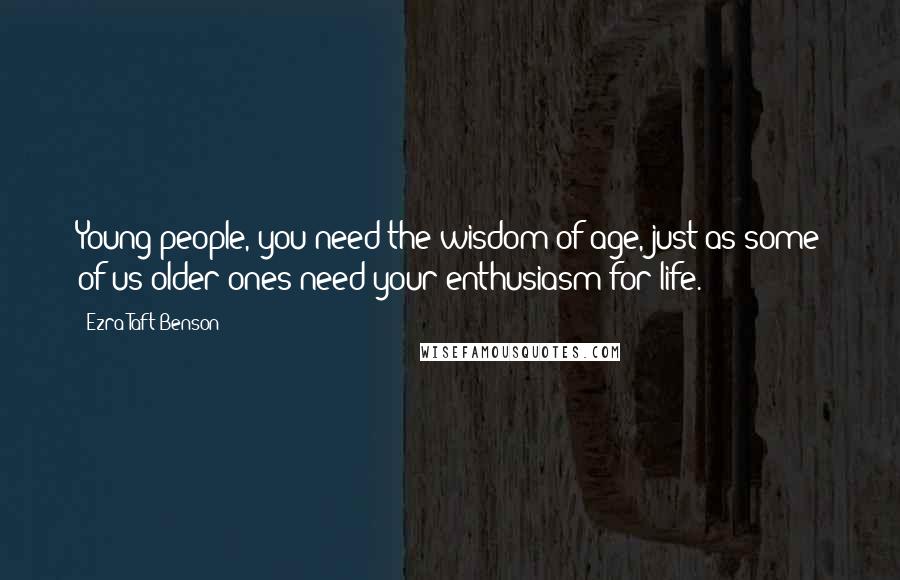 Ezra Taft Benson Quotes: Young people, you need the wisdom of age, just as some of us older ones need your enthusiasm for life.