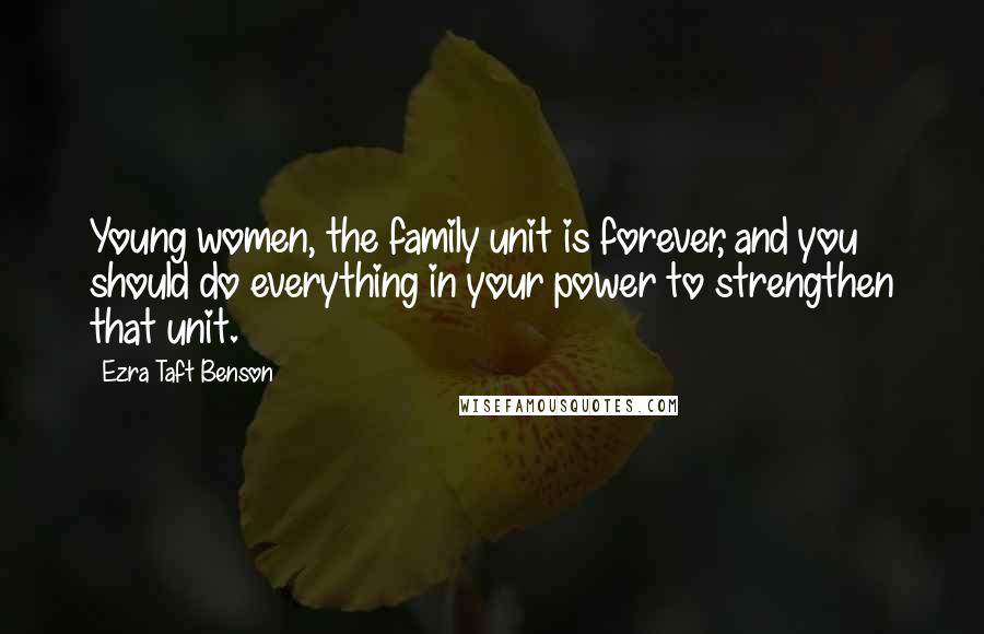 Ezra Taft Benson Quotes: Young women, the family unit is forever, and you should do everything in your power to strengthen that unit.