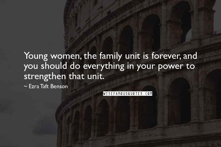 Ezra Taft Benson Quotes: Young women, the family unit is forever, and you should do everything in your power to strengthen that unit.