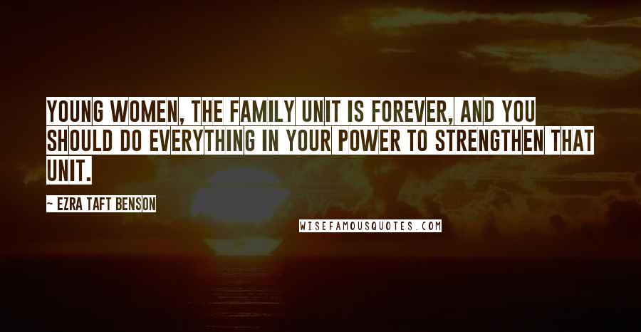 Ezra Taft Benson Quotes: Young women, the family unit is forever, and you should do everything in your power to strengthen that unit.