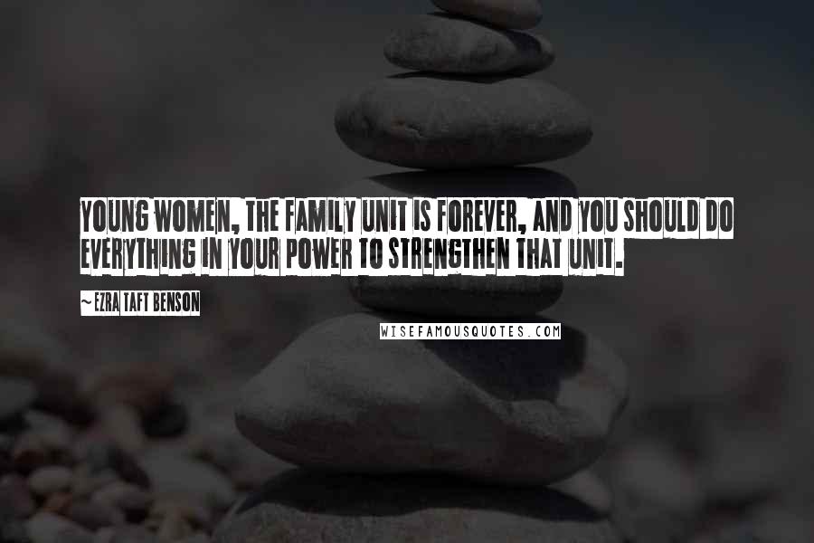 Ezra Taft Benson Quotes: Young women, the family unit is forever, and you should do everything in your power to strengthen that unit.