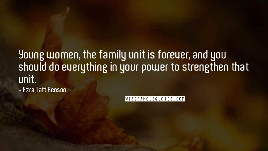 Ezra Taft Benson Quotes: Young women, the family unit is forever, and you should do everything in your power to strengthen that unit.