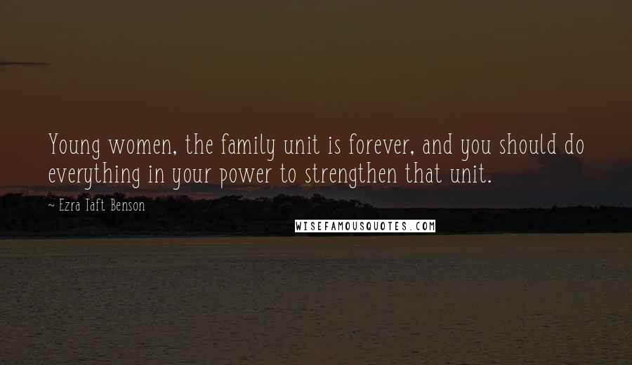 Ezra Taft Benson Quotes: Young women, the family unit is forever, and you should do everything in your power to strengthen that unit.