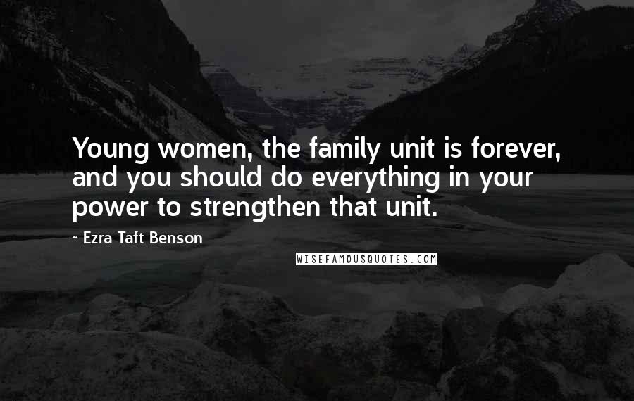 Ezra Taft Benson Quotes: Young women, the family unit is forever, and you should do everything in your power to strengthen that unit.