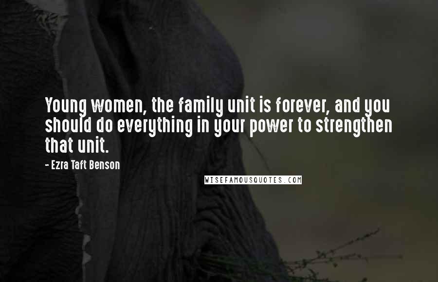 Ezra Taft Benson Quotes: Young women, the family unit is forever, and you should do everything in your power to strengthen that unit.