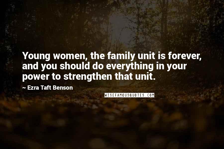 Ezra Taft Benson Quotes: Young women, the family unit is forever, and you should do everything in your power to strengthen that unit.