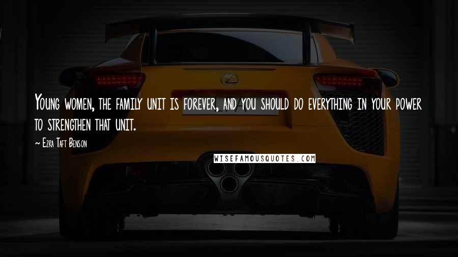 Ezra Taft Benson Quotes: Young women, the family unit is forever, and you should do everything in your power to strengthen that unit.