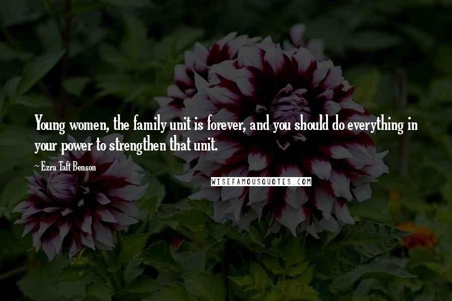 Ezra Taft Benson Quotes: Young women, the family unit is forever, and you should do everything in your power to strengthen that unit.