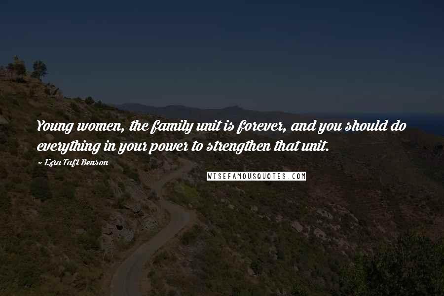 Ezra Taft Benson Quotes: Young women, the family unit is forever, and you should do everything in your power to strengthen that unit.