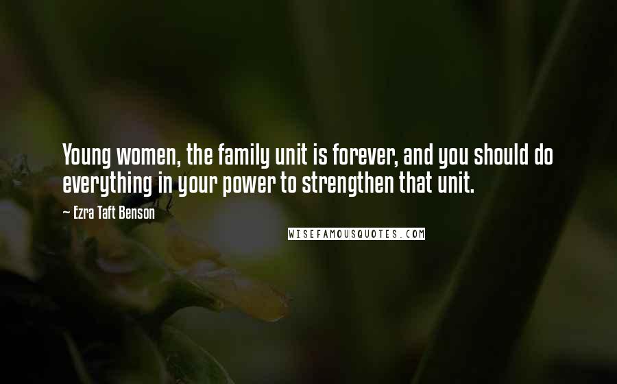 Ezra Taft Benson Quotes: Young women, the family unit is forever, and you should do everything in your power to strengthen that unit.