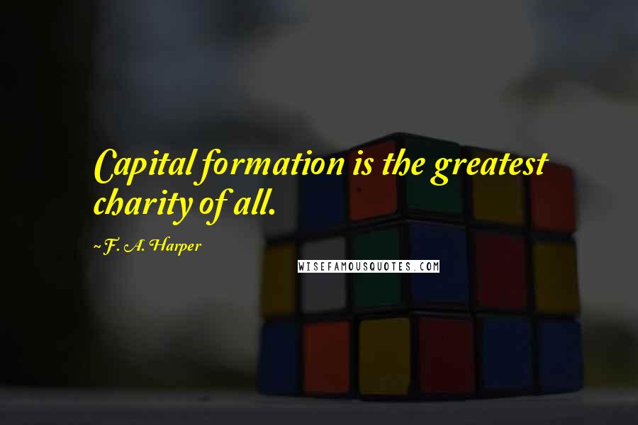 F. A. Harper Quotes: Capital formation is the greatest charity of all.