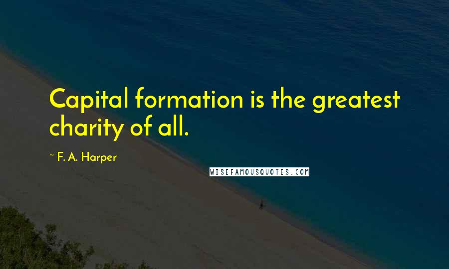 F. A. Harper Quotes: Capital formation is the greatest charity of all.