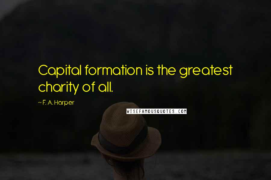 F. A. Harper Quotes: Capital formation is the greatest charity of all.