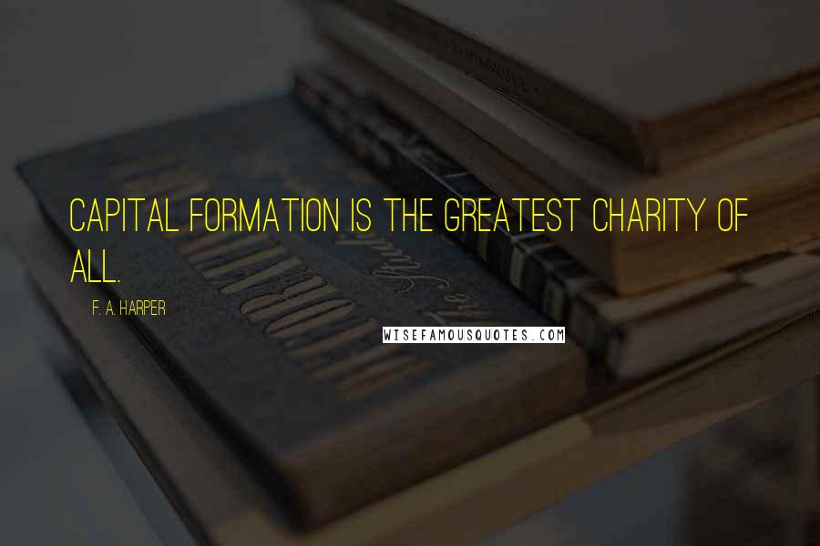 F. A. Harper Quotes: Capital formation is the greatest charity of all.