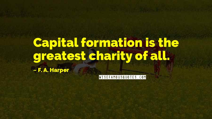 F. A. Harper Quotes: Capital formation is the greatest charity of all.