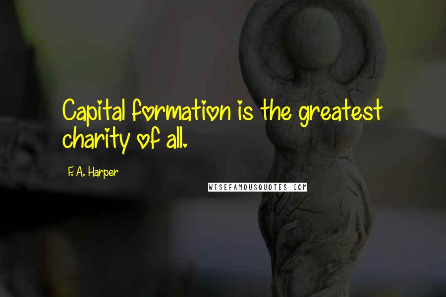 F. A. Harper Quotes: Capital formation is the greatest charity of all.