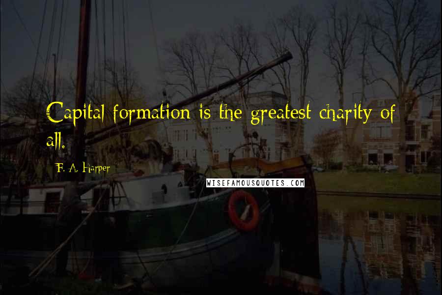 F. A. Harper Quotes: Capital formation is the greatest charity of all.