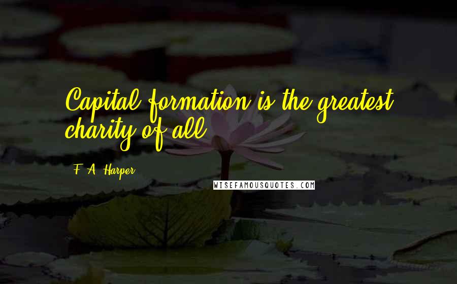 F. A. Harper Quotes: Capital formation is the greatest charity of all.