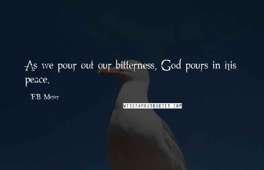 F.B. Meyer Quotes: As we pour out our bitterness, God pours in his peace.