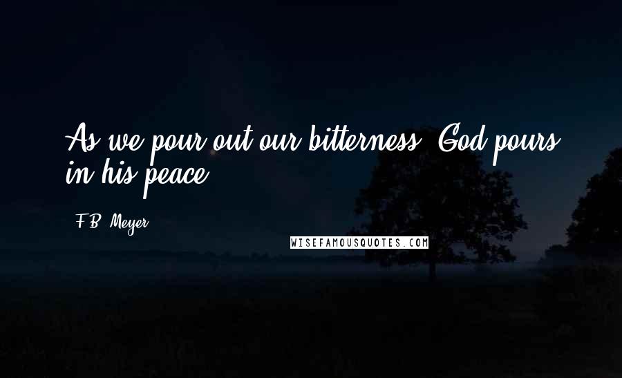 F.B. Meyer Quotes: As we pour out our bitterness, God pours in his peace.