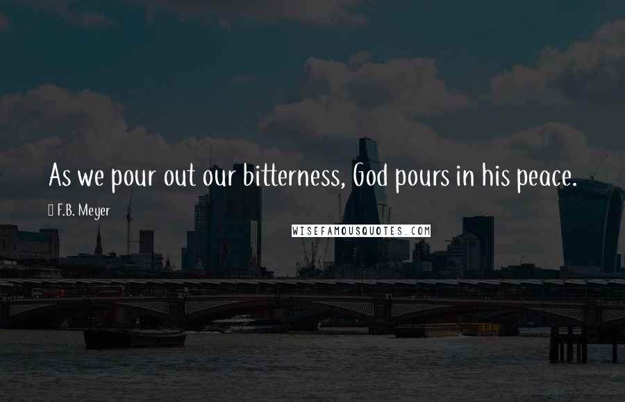 F.B. Meyer Quotes: As we pour out our bitterness, God pours in his peace.