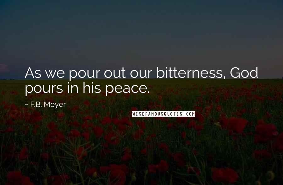 F.B. Meyer Quotes: As we pour out our bitterness, God pours in his peace.
