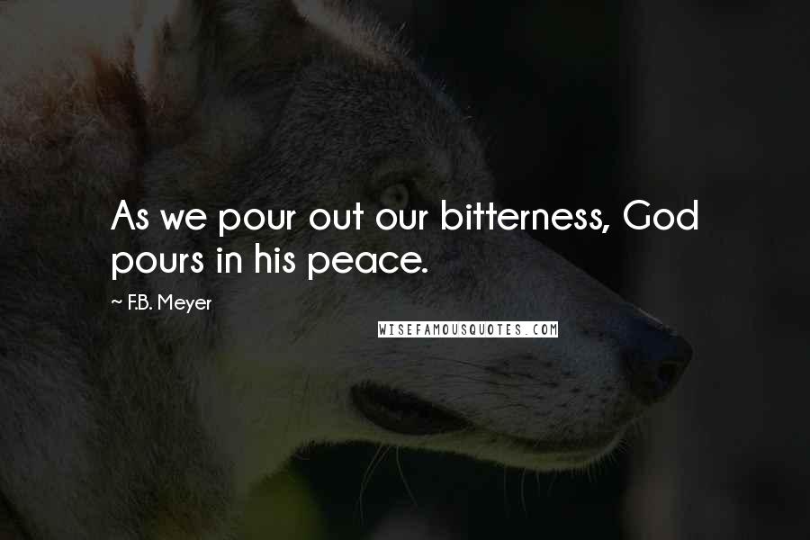 F.B. Meyer Quotes: As we pour out our bitterness, God pours in his peace.