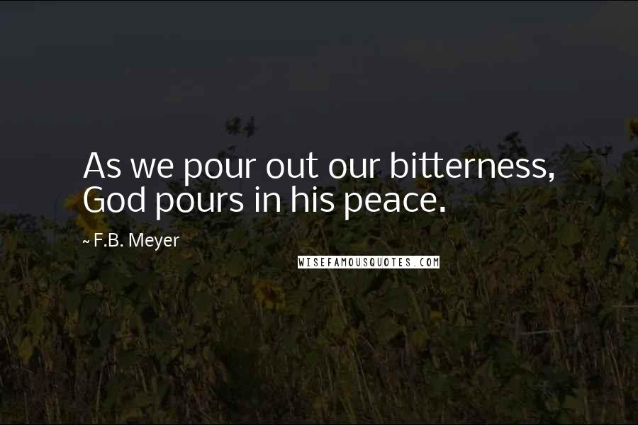 F.B. Meyer Quotes: As we pour out our bitterness, God pours in his peace.