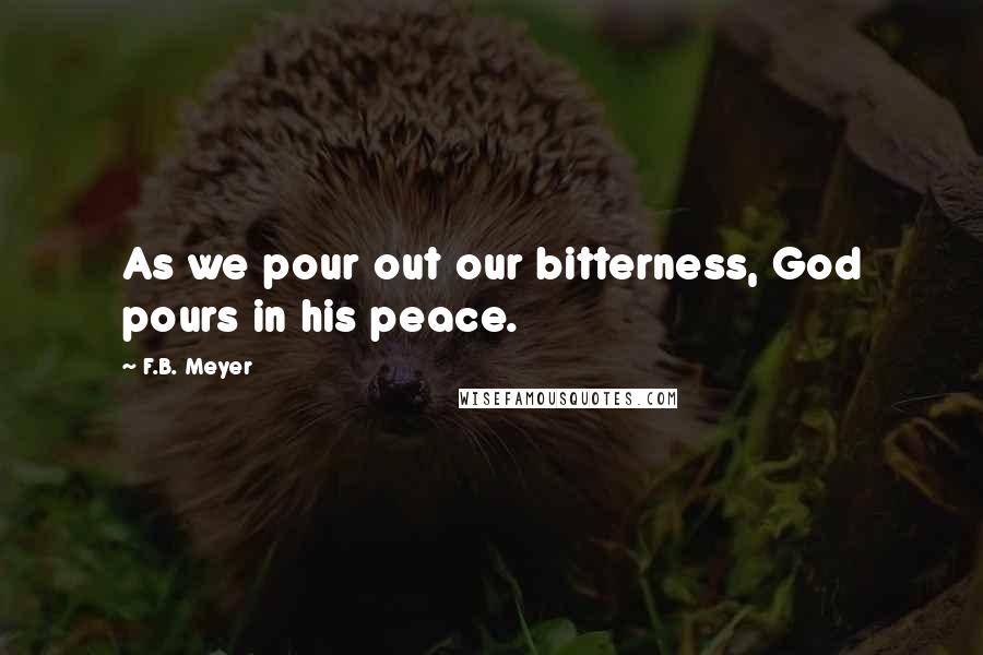 F.B. Meyer Quotes: As we pour out our bitterness, God pours in his peace.