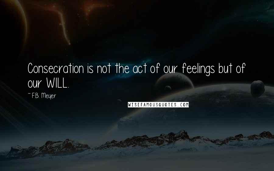 F.B. Meyer Quotes: Consecration is not the act of our feelings but of our WILL.